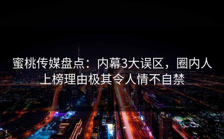 蜜桃传媒盘点：内幕3大误区，圈内人上榜理由极其令人情不自禁
