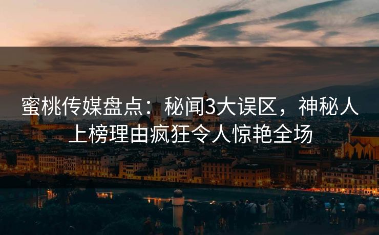 蜜桃传媒盘点：秘闻3大误区，神秘人上榜理由疯狂令人惊艳全场