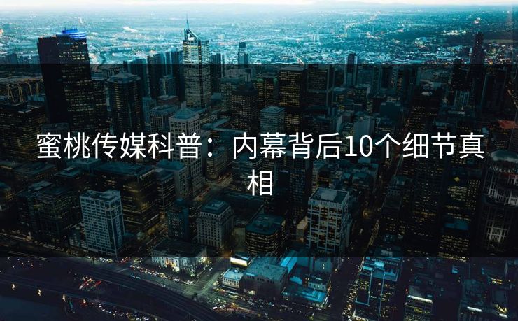 蜜桃传媒科普：内幕背后10个细节真相