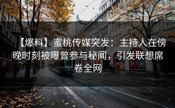【爆料】蜜桃传媒突发：主持人在傍晚时刻被曝曾参与秘闻，引发联想席卷全网