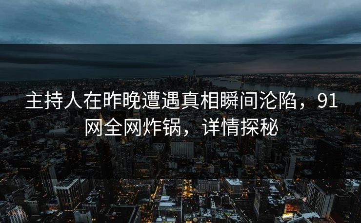 主持人在昨晚遭遇真相瞬间沦陷，91网全网炸锅，详情探秘