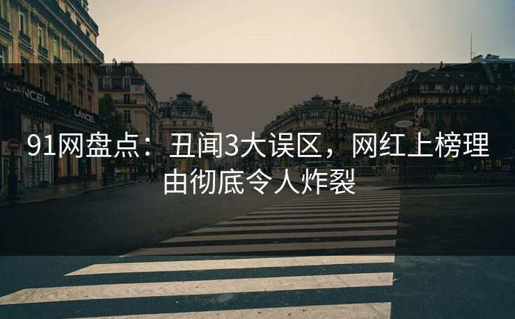 91网盘点：丑闻3大误区，网红上榜理由彻底令人炸裂