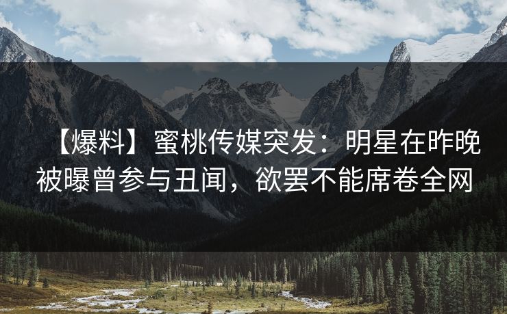 【爆料】蜜桃传媒突发：明星在昨晚被曝曾参与丑闻，欲罢不能席卷全网