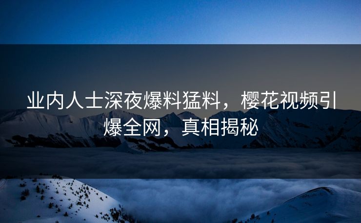 业内人士深夜爆料猛料，樱花视频引爆全网，真相揭秘