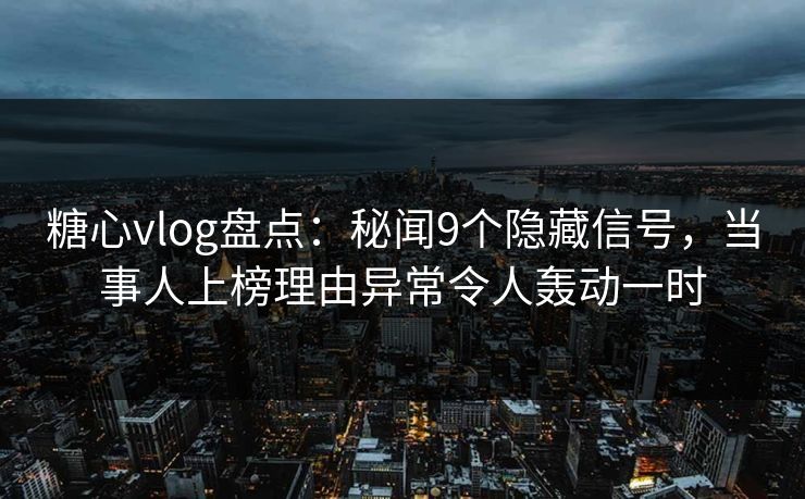 糖心vlog盘点:秘闻9个隐藏信号,当事人上榜理由异常令人轰动一时 糖心vlog盘点:秘闻9个隐藏信号,当事人上榜理由异常令人轰动一时