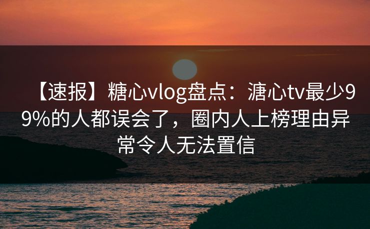 【速报】糖心vlog盘点:溏心tv最少99%的人都误会了,圈内人上榜理由异常令人无法置信 【速报】糖心vlog盘点:溏心tv最少99%的人都误会了,圈内人上榜理由异常令人无法置信