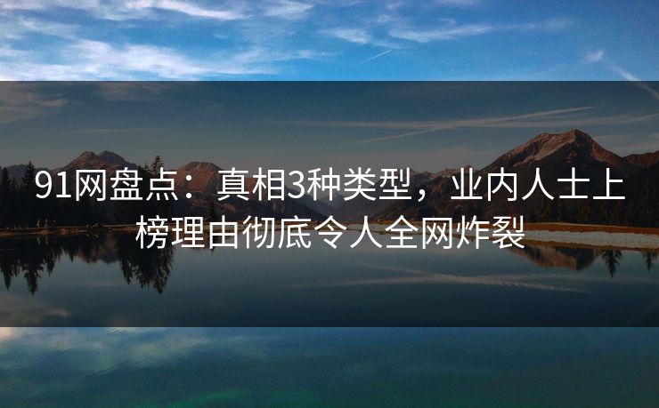 91网盘点：真相3种类型，业内人士上榜理由彻底令人全网炸裂