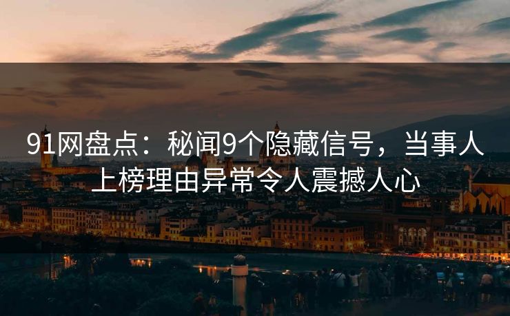 91网盘点：秘闻9个隐藏信号，当事人上榜理由异常令人震撼人心