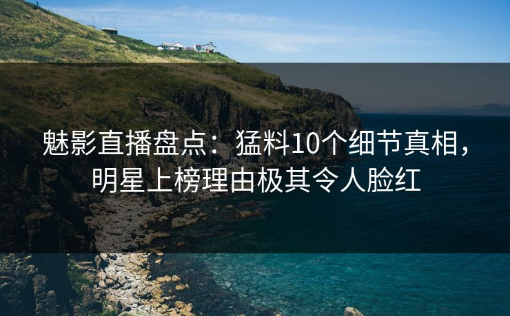 魅影直播盘点:猛料10个细节真相,明星上榜理由极其令人脸红 魅影直播盘点:猛料10个细节真相,明星上榜理由极其令人脸红
