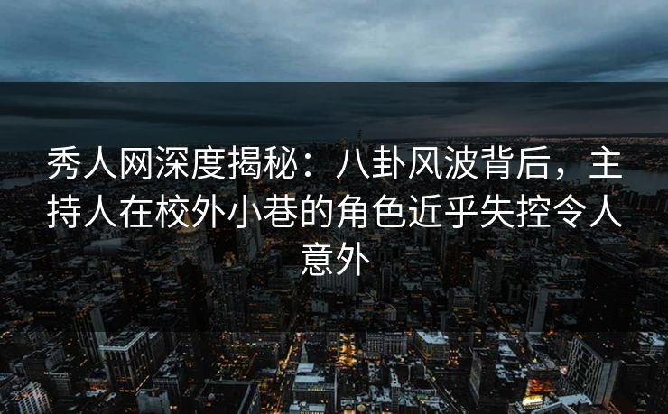 秀人网深度揭秘：八卦风波背后，主持人在校外小巷的角色近乎失控令人意外