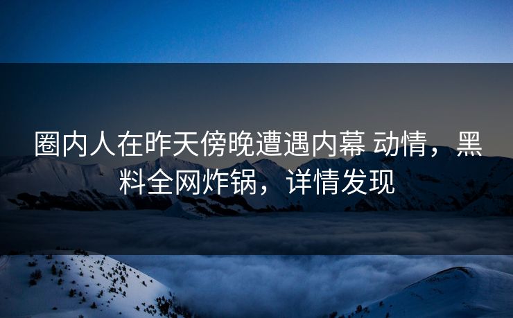 圈内人在昨天傍晚遭遇内幕 动情，黑料全网炸锅，详情发现