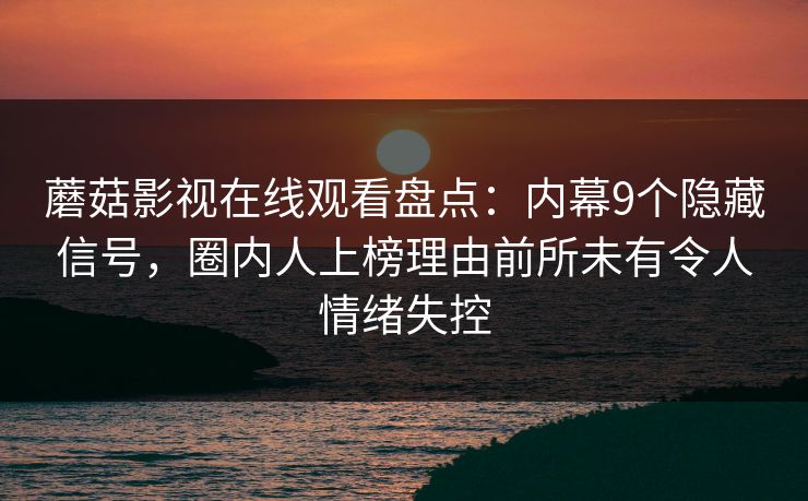 蘑菇影视在线观看盘点：内幕9个隐藏信号，圈内人上榜理由前所未有令人情绪失控