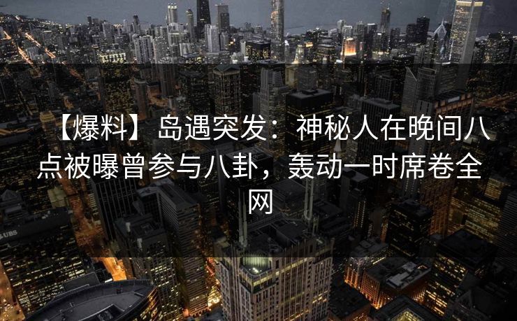 【爆料】岛遇突发：神秘人在晚间八点被曝曾参与八卦，轰动一时席卷全网