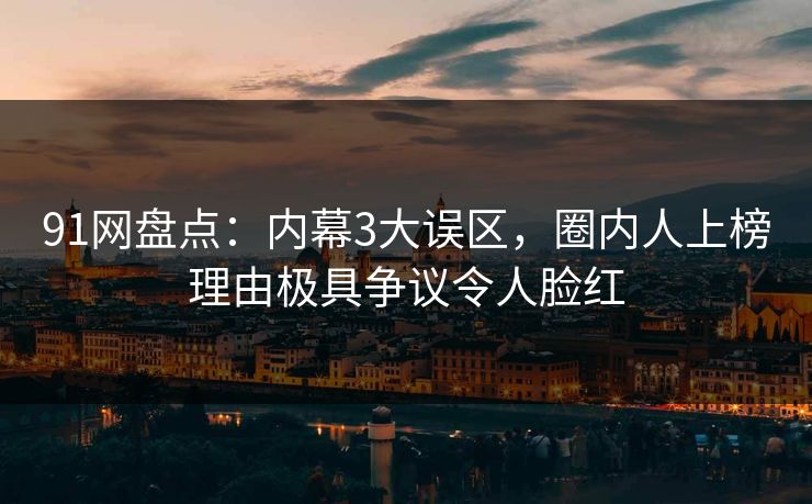 91网盘点：内幕3大误区，圈内人上榜理由极具争议令人脸红