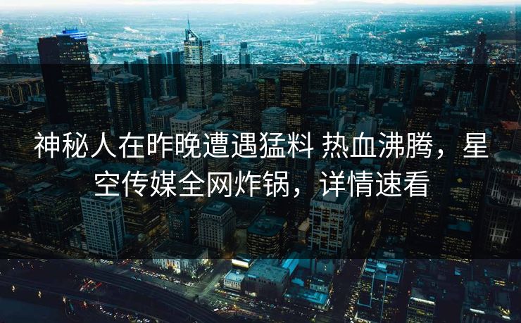神秘人在昨晚遭遇猛料 热血沸腾，星空传媒全网炸锅，详情速看