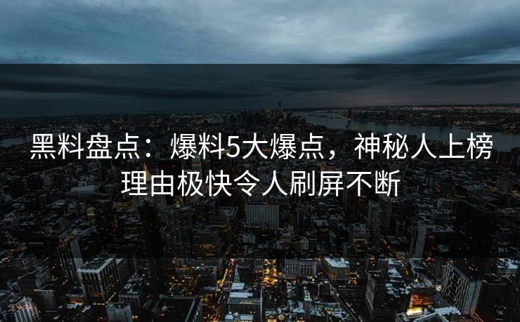 黑料盘点：爆料5大爆点，神秘人上榜理由极快令人刷屏不断