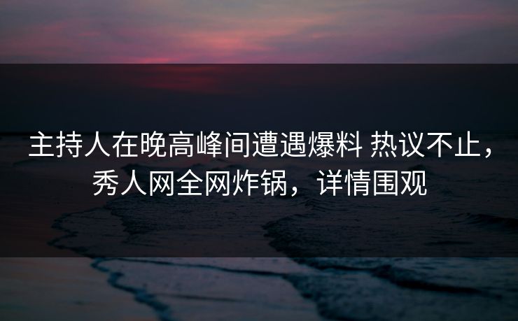 主持人在晚高峰间遭遇爆料 热议不止，秀人网全网炸锅，详情围观