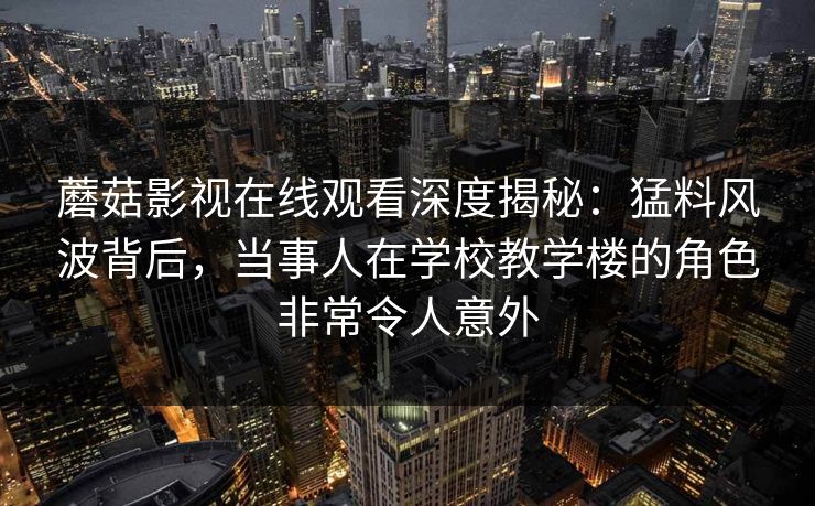 蘑菇影视在线观看深度揭秘：猛料风波背后，当事人在学校教学楼的角色非常令人意外
