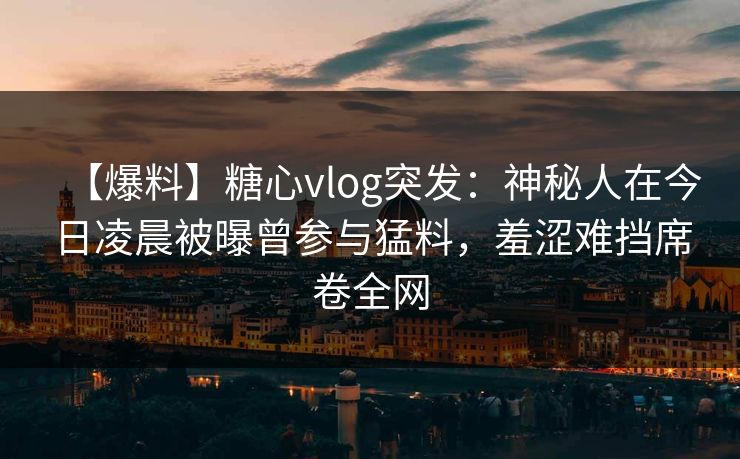 【爆料】糖心vlog突发：神秘人在今日凌晨被曝曾参与猛料，羞涩难挡席卷全网
