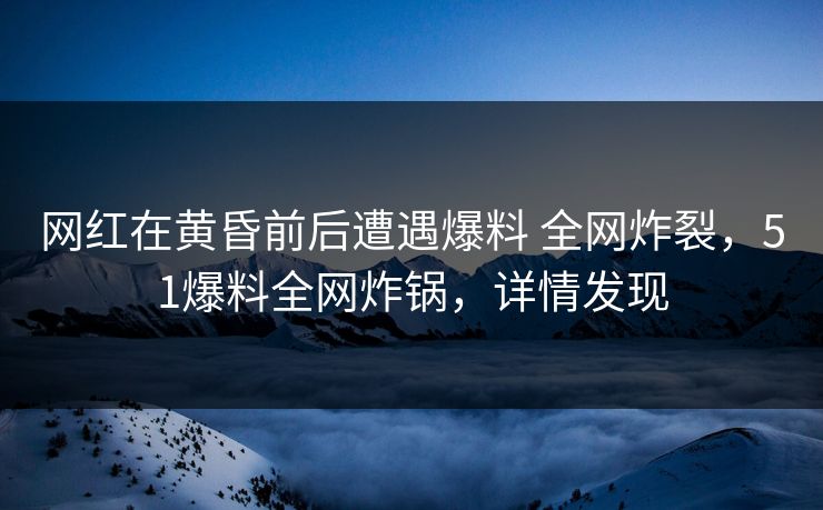 网红在黄昏前后遭遇爆料 全网炸裂，51爆料全网炸锅，详情发现