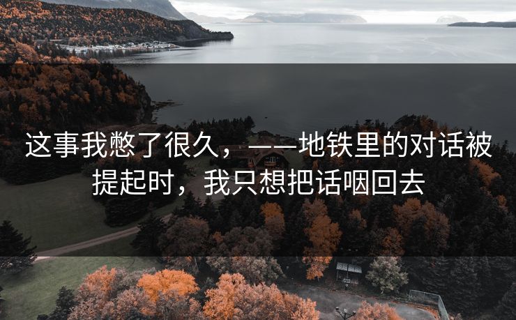 这事我憋了很久，——地铁里的对话被提起时，我只想把话咽回去