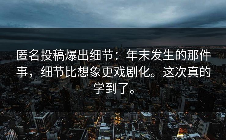 匿名投稿爆出细节：年末发生的那件事，细节比想象更戏剧化。这次真的学到了。