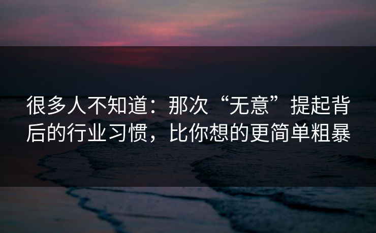很多人不知道：那次“无意”提起背后的行业习惯，比你想的更简单粗暴