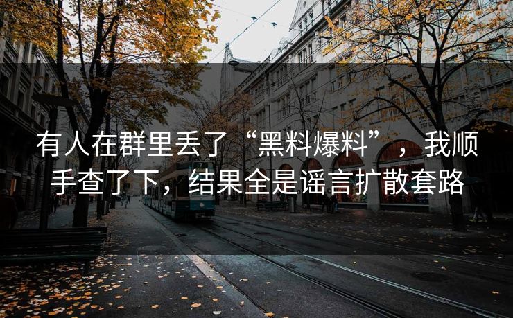 有人在群里丢了“黑料爆料”，我顺手查了下，结果全是谣言扩散套路