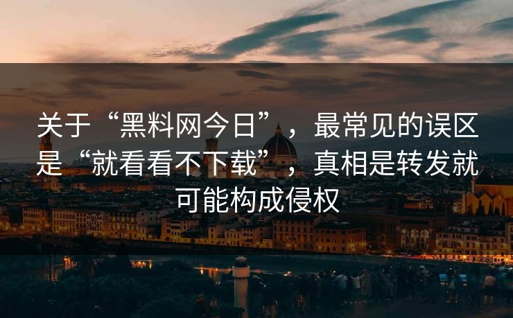 关于“黑料网今日”，最常见的误区是“就看看不下载”，真相是转发就可能构成侵权
