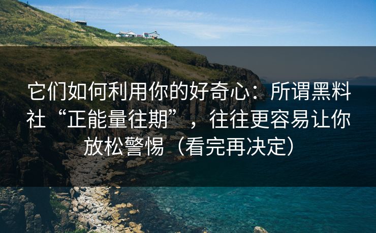它们如何利用你的好奇心：所谓黑料社“正能量往期”，往往更容易让你放松警惕（看完再决定）