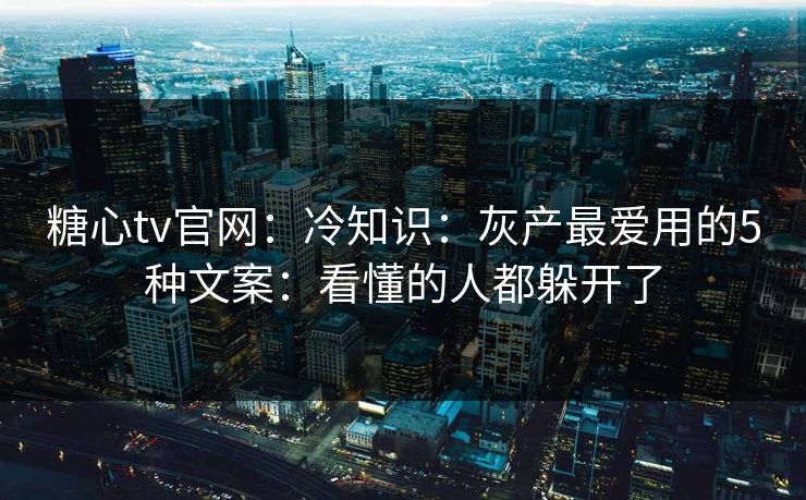 糖心tv官网：冷知识：灰产最爱用的5种文案：看懂的人都躲开了