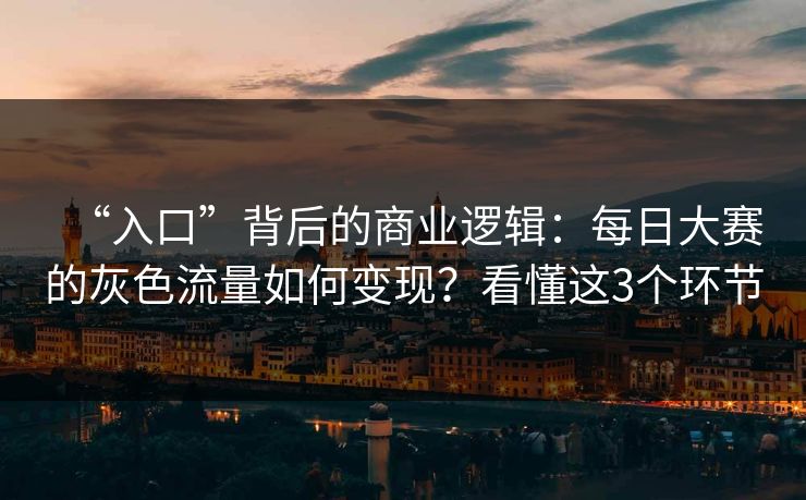 “入口”背后的商业逻辑：每日大赛的灰色流量如何变现？看懂这3个环节