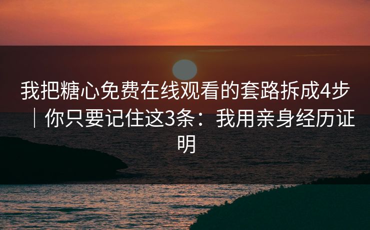 我把糖心免费在线观看的套路拆成4步｜你只要记住这3条：我用亲身经历证明