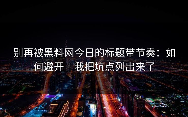 别再被黑料网今日的标题带节奏：如何避开｜我把坑点列出来了