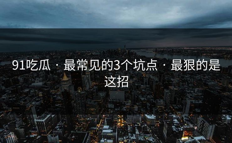 91吃瓜 · 最常见的3个坑点 · 最狠的是这招