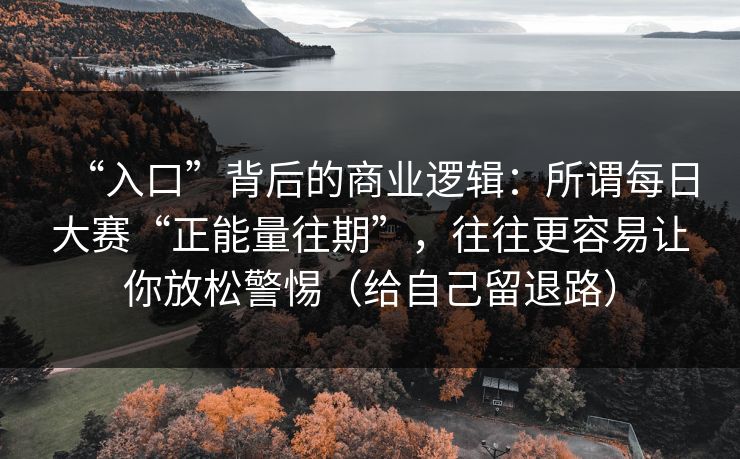 “入口”背后的商业逻辑：所谓每日大赛“正能量往期”，往往更容易让你放松警惕（给自己留退路）