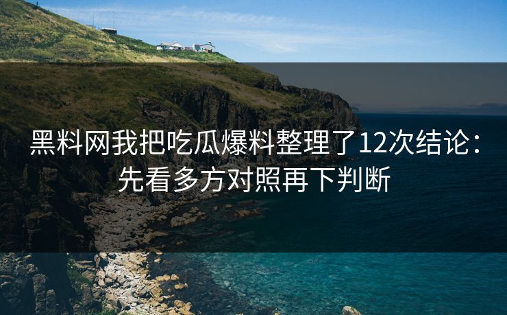 黑料网我把吃瓜爆料整理了12次结论：先看多方对照再下判断