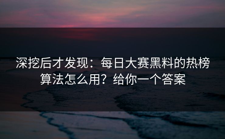 深挖后才发现:每日大赛黑料的热榜算法怎么用?给你一个答案