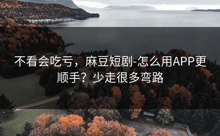 不看会吃亏,麻豆短剧-怎么用APP更顺手?少走很多弯路 不看会吃亏,麻豆短剧-怎么用APP更顺手?少走很多弯路