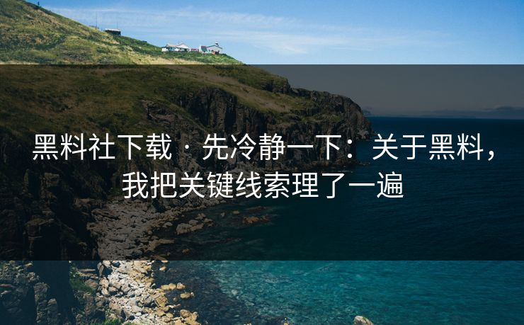 黑料社下载 · 先冷静一下:关于黑料,我把关键线索理了一遍