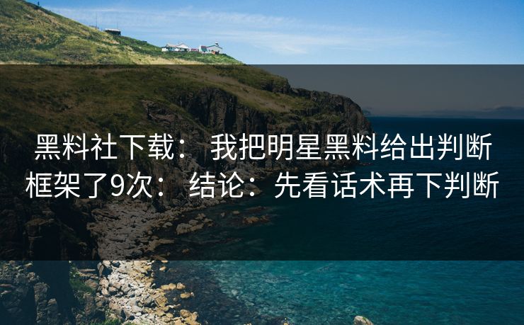 黑料社下载： 我把明星黑料给出判断框架了9次： 结论：先看话术再下判断