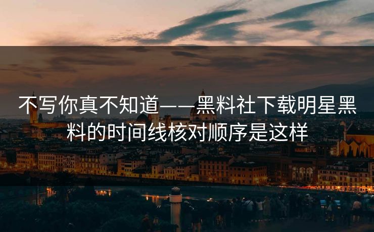 不写你真不知道——黑料社下载明星黑料的时间线核对顺序是这样