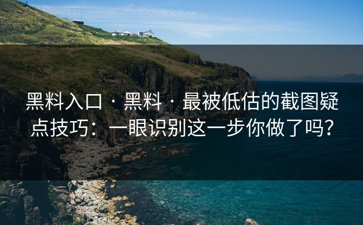 黑料入口 · 黑料 · 最被低估的截图疑点技巧：一眼识别这一步你做了吗？