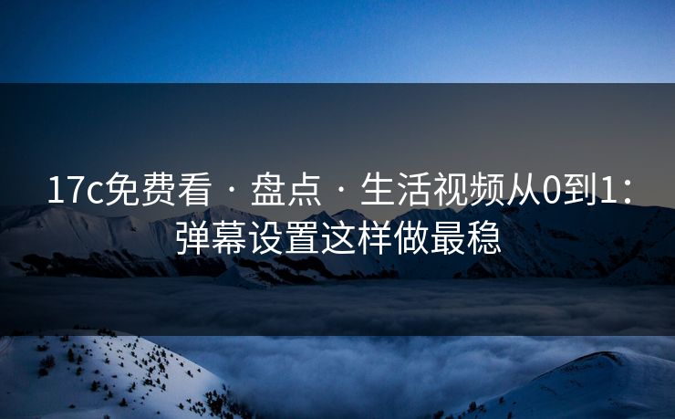 17c免费看 · 盘点 · 生活视频从0到1：弹幕设置这样做最稳
