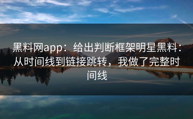 黑料网app：给出判断框架明星黑料：从时间线到链接跳转，我做了完整时间线