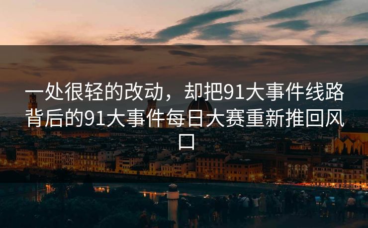 一处很轻的改动，却把91大事件线路背后的91大事件每日大赛重新推回风口