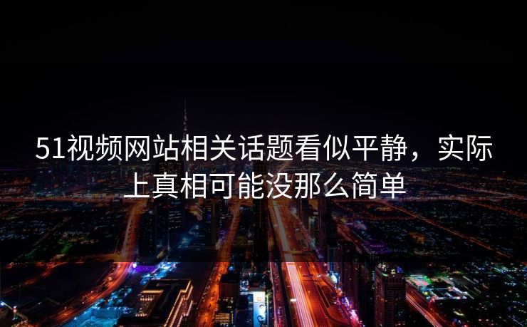 51视频网站相关话题看似平静，实际上真相可能没那么简单