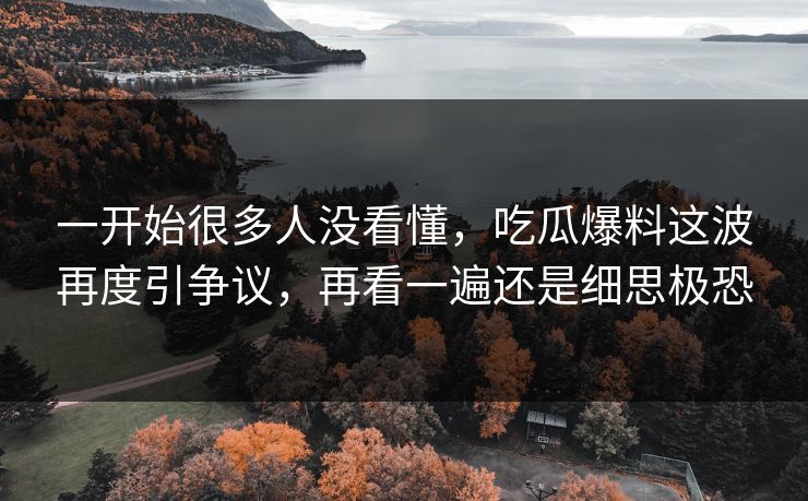 一开始很多人没看懂，吃瓜爆料这波再度引争议，再看一遍还是细思极恐