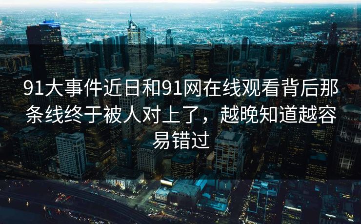 91大事件近日和91网在线观看背后那条线终于被人对上了，越晚知道越容易错过