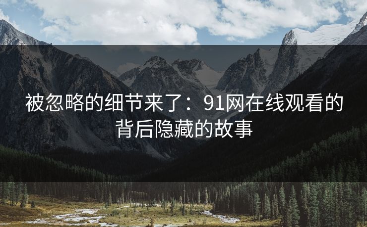 被忽略的细节来了：91网在线观看的背后隐藏的故事